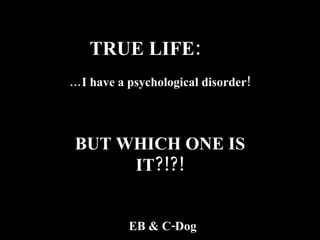 TRUE LIFE:  … I have a psychological disorder! BUT WHICH ONE IS IT?!?! EB & C-Dog 
