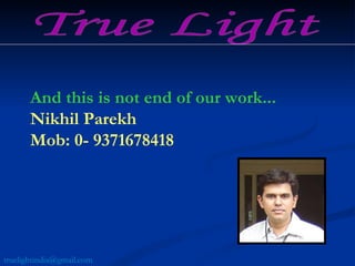 And this is not end of our work... Nikhil Parekh Mob: 0- 9371678418 True Light [email_address] 