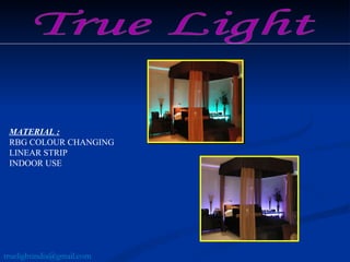 True Light MATERIAL :   RBG COLOUR CHANGING  LINEAR STRIP INDOOR USE  [email_address] 