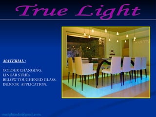 MATERIAL :   COLOUR CHANGING. LINEAR STRIPs BELOW TOUGHENED GLASS.  INDOOR  APPLICATION. True Light [email_address] 