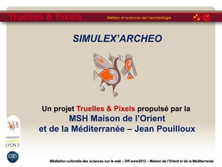 SIMULEX’ARCHEO




Un projet Truelles & Pixels propulsé par la
        MSH Maison de l’Orient
et de la Méditerranée – Jean Pouilloux
 