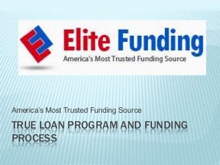 TRUE LOAN PROGRAM AND FUNDING
PROCESS
America’s Most Trusted Funding Source
 