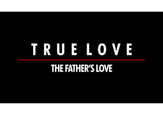 TRUE LOVE
THE FATHER’S LOVE

 