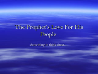 The Prophet’s Love For HisThe Prophet’s Love For His
PeoplePeople
Something to think about…Something to think about…
 