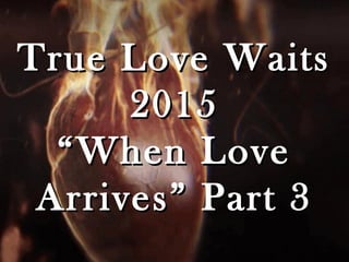 True Love WaitsTrue Love Waits
20152015
“When Love“When Love
Arrives” Part 3Arrives” Part 3
 
