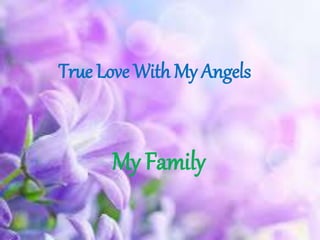 True Love With My Angels
My Family
 