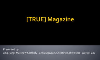 [TRUE] Magazine  Presented by: Ling Jiang, Matthew Kesthely , Chris McGean, Christine Schweitzer , WeiweiZou  