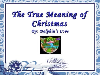 The True Meaning of Christmas By: Dolphin’s Cove 