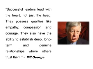 “Successful leaders lead with
the heart, not just the head.
They possess qualities like
empathy, compassion and
courage. They also have the
ability to establish deep, long-
term and genuine
relationships where others
trust them.” ~ Bill George
 