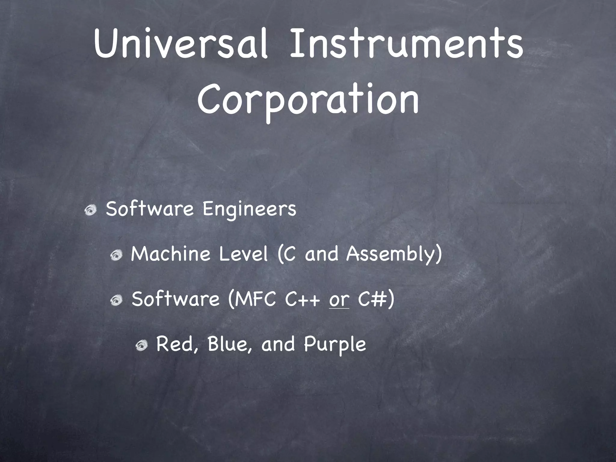 Universal Instruments
     Corporation

Software Engineers

  Machine Level (C and Assembly)

  Software (MFC C++ or C#)

    Red, Blue, and Purple
 