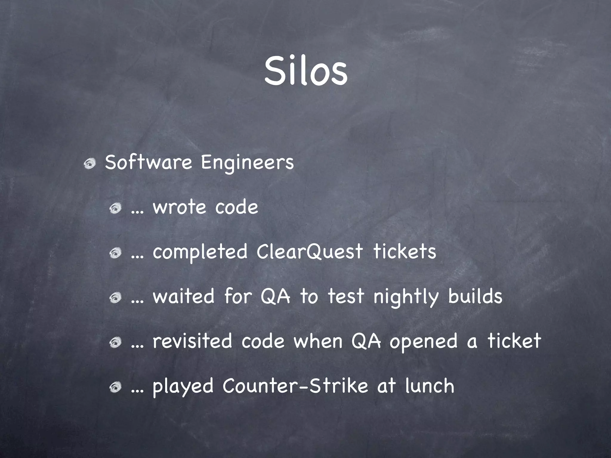 Silos
Software Engineers

  ... wrote code

  ... completed ClearQuest tickets

  ... waited for QA to test nightly builds

  ... revisited code when QA opened a ticket

  ... played Counter-Strike at lunch
 