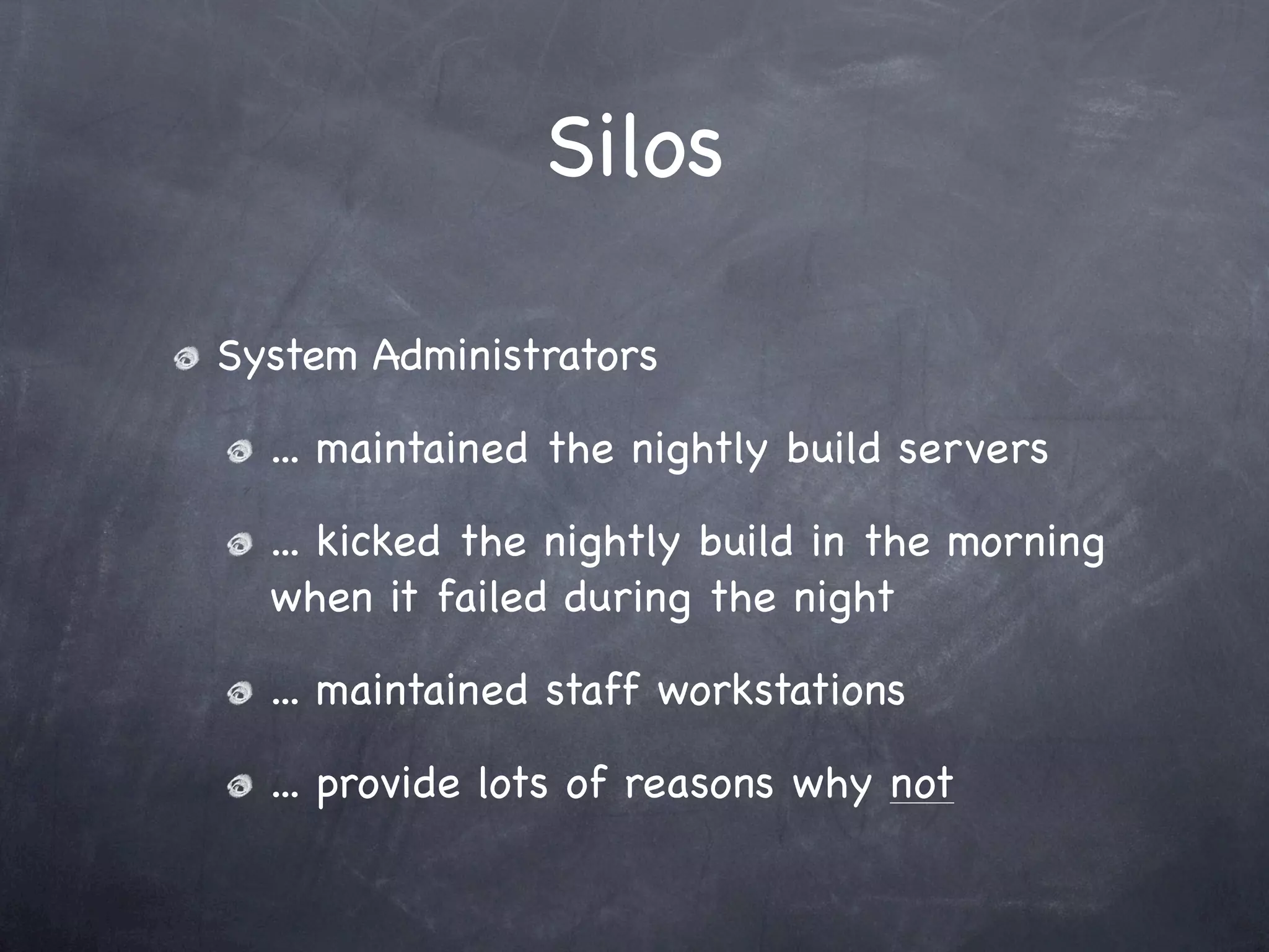 Silos

System Administrators

  ... maintained the nightly build servers

  ... kicked the nightly build in the morning
  when it failed during the night

  ... maintained staff workstations

  ... provide lots of reasons why not
 
