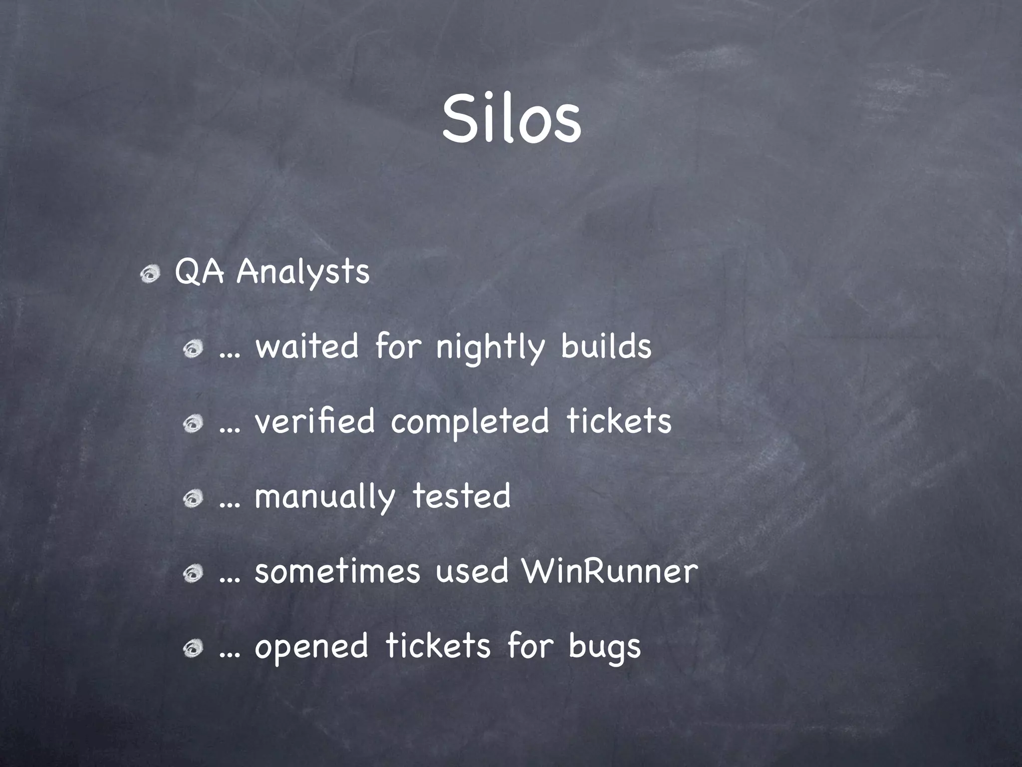 Silos
QA Analysts

  ... waited for nightly builds

  ... veriﬁed completed tickets

  ... manually tested

  ... sometimes used WinRunner

  ... opened tickets for bugs
 