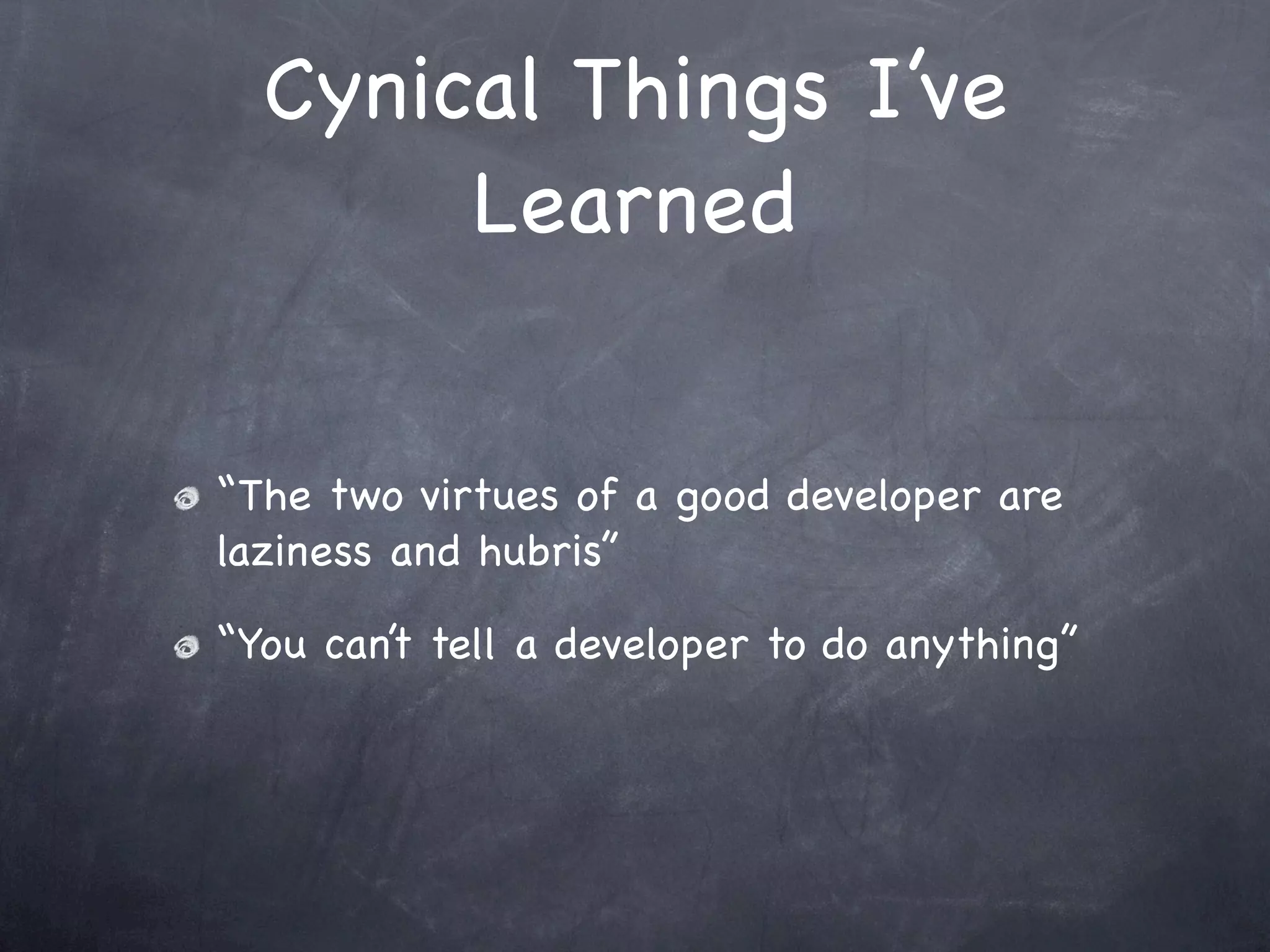Cynical Things I’ve
       Learned


“The two virtues of a good developer are
laziness and hubris”

“You can’t tell a developer to do anything”
 