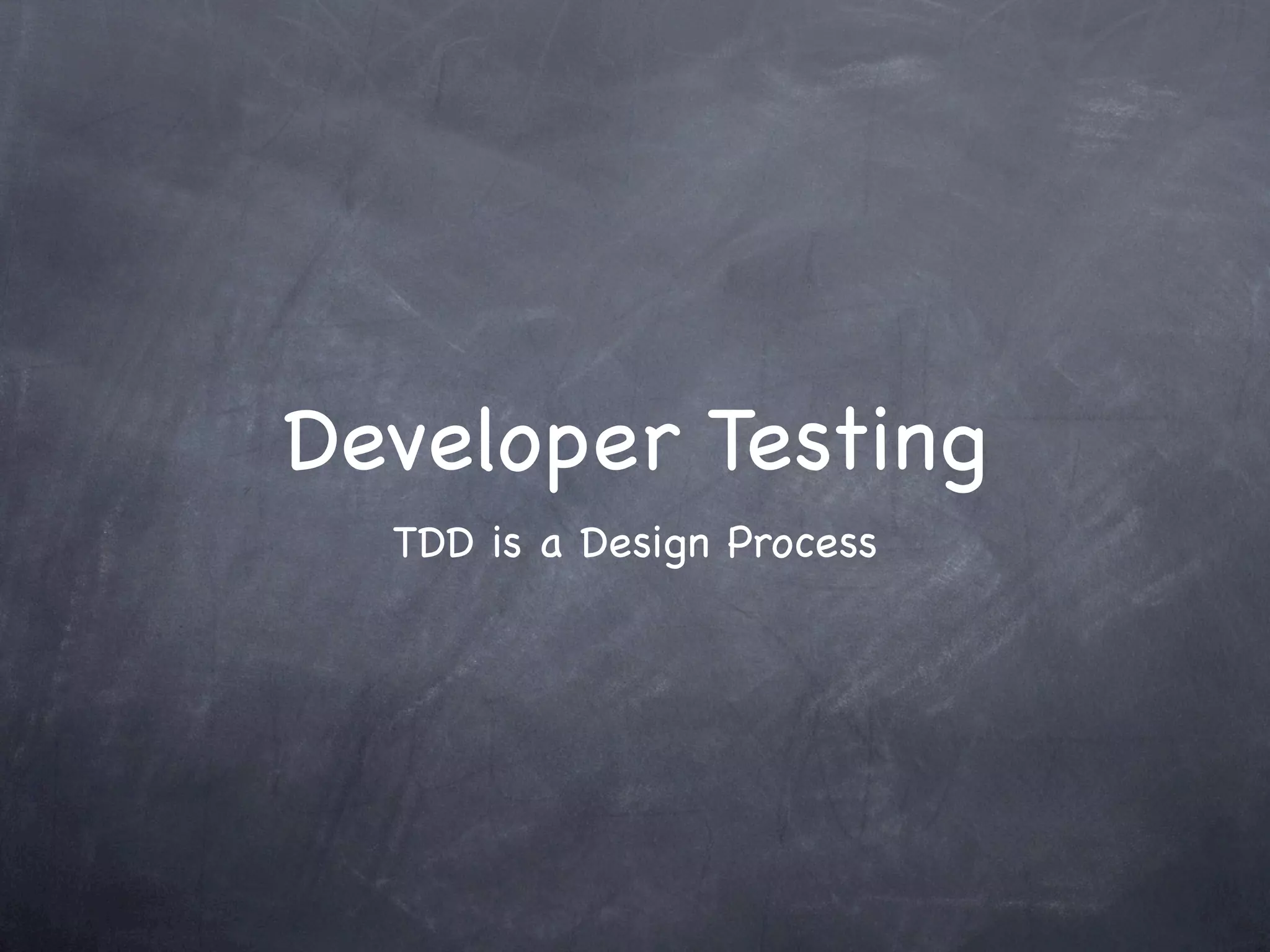 Developer Testing
  TDD is a Design Process
 
