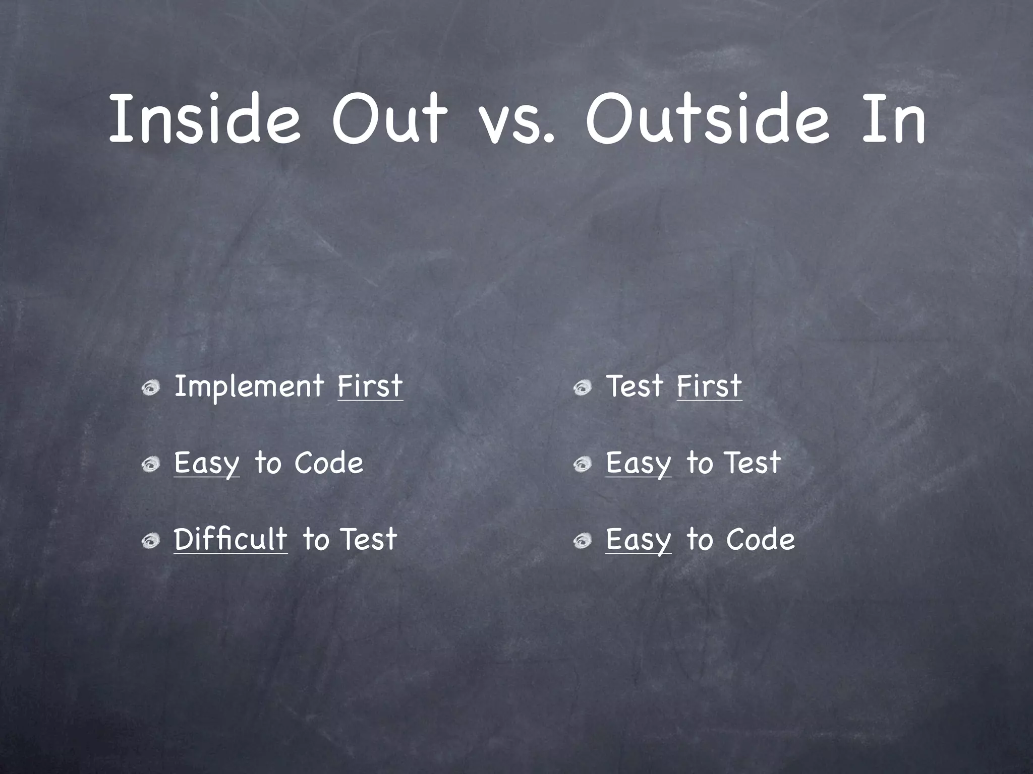 Inside Out vs. Outside In


  Implement First    Test First

  Easy to Code       Easy to Test

  Difﬁcult to Test   Easy to Code
 