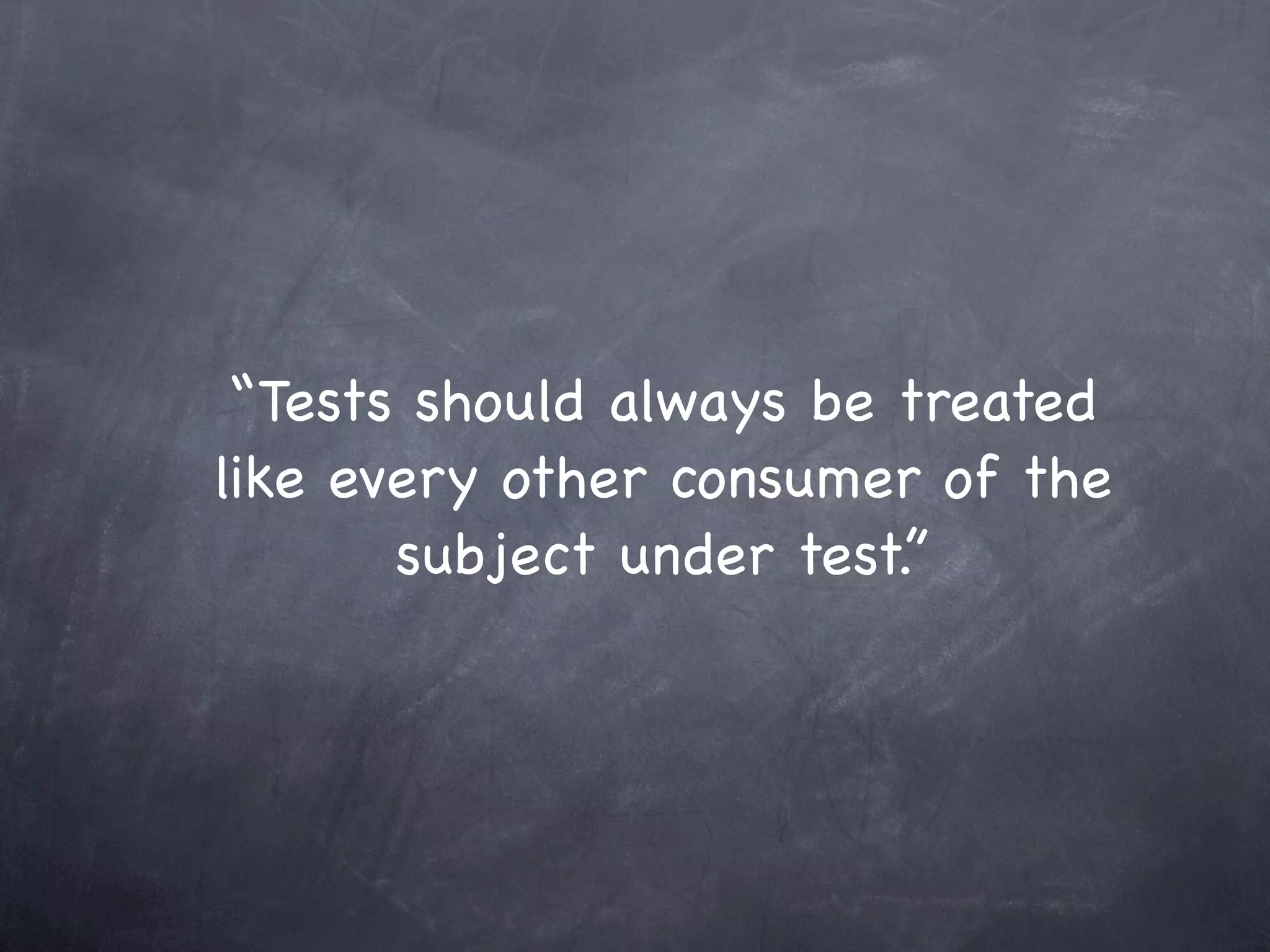 “Tests should always be treated
like every other consumer of the
       subject under test.”
 