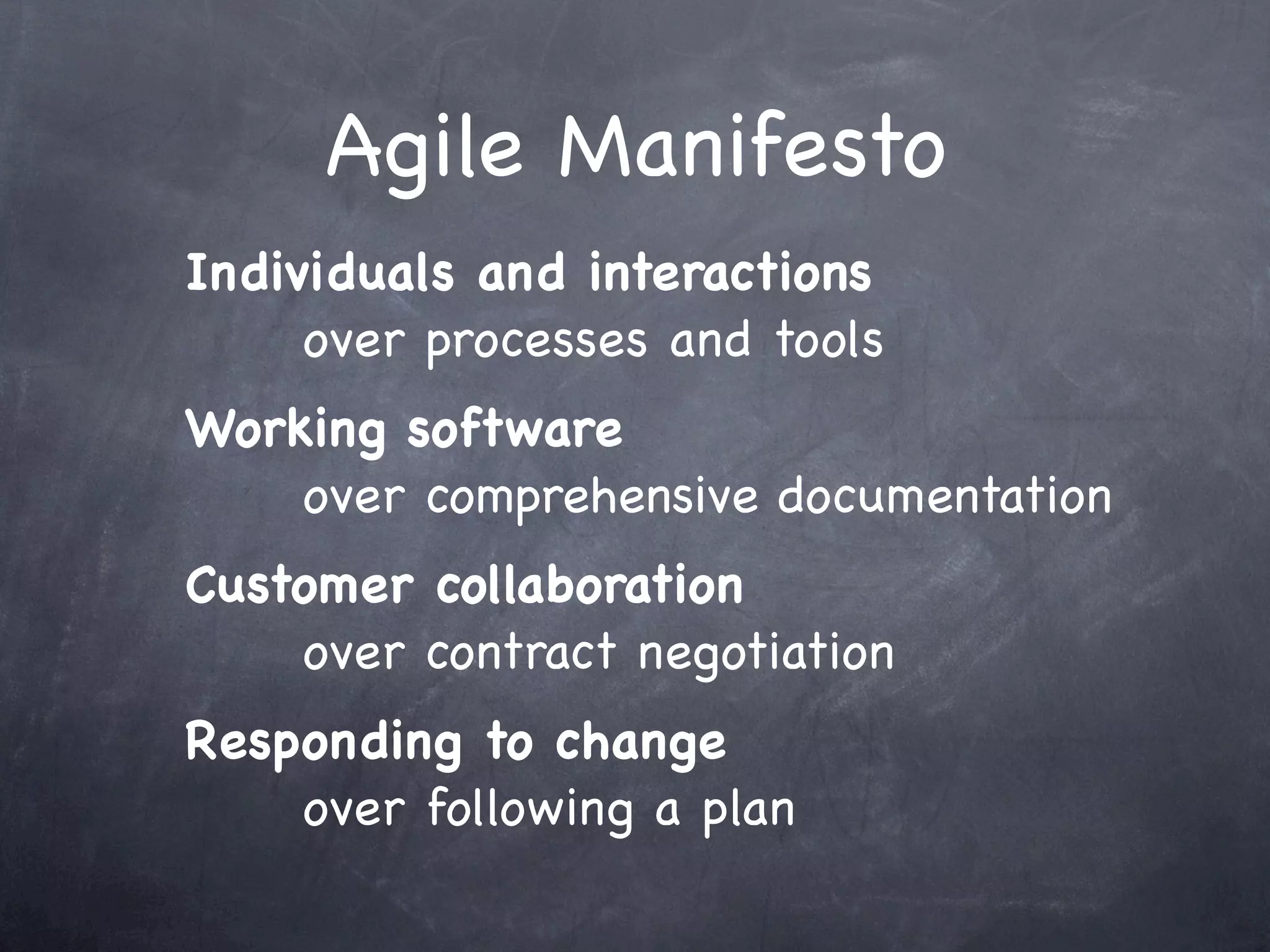 Agile Manifesto
Individuals and interactions
     over processes and tools
Working software
    over comprehensive documentation
Customer collaboration
    over contract negotiation
Responding to change
    over following a plan
 