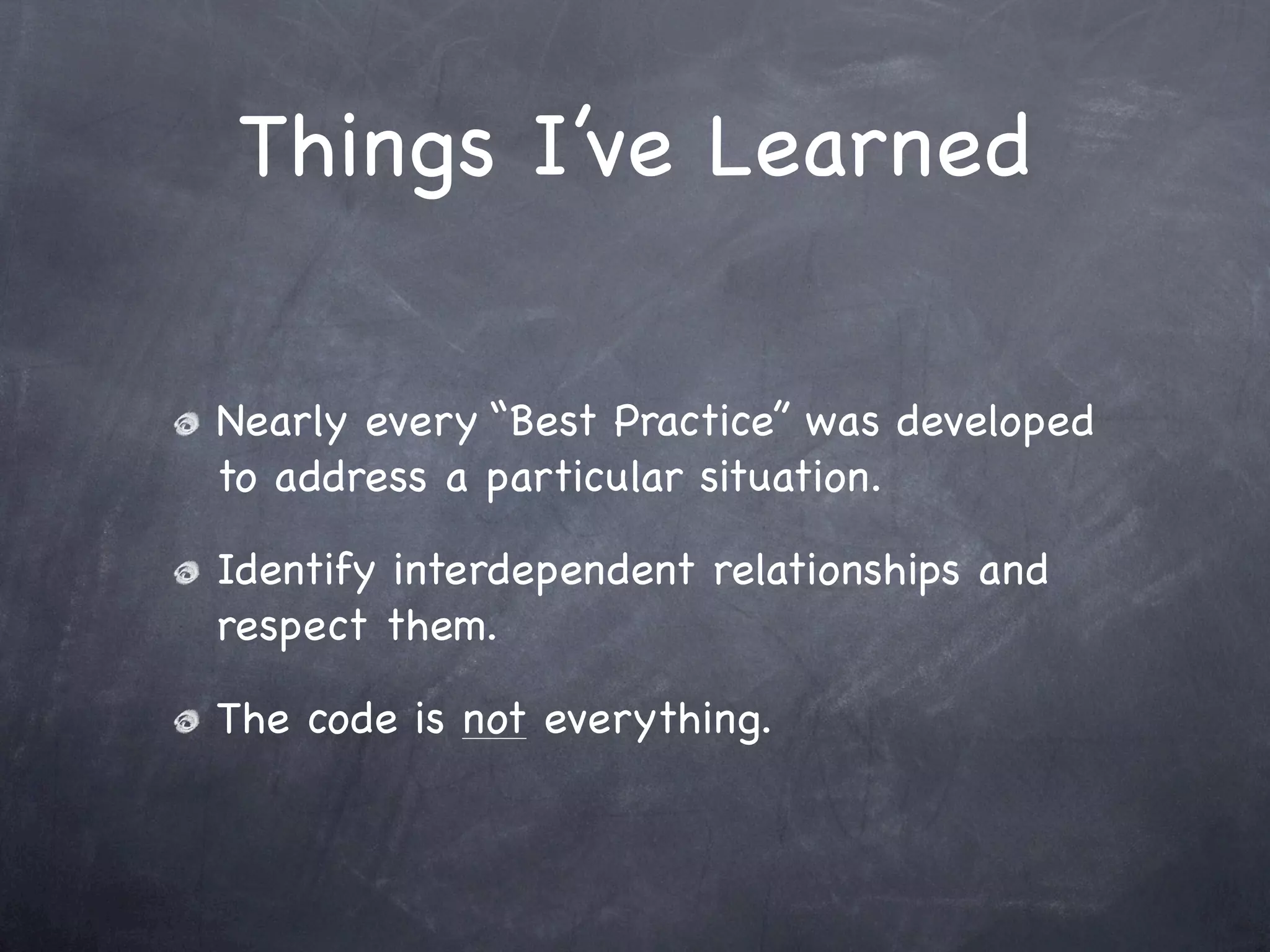 Things I’ve Learned

Nearly every “Best Practice” was developed
to address a particular situation.

Identify interdependent relationships and
respect them.

The code is not everything.
 