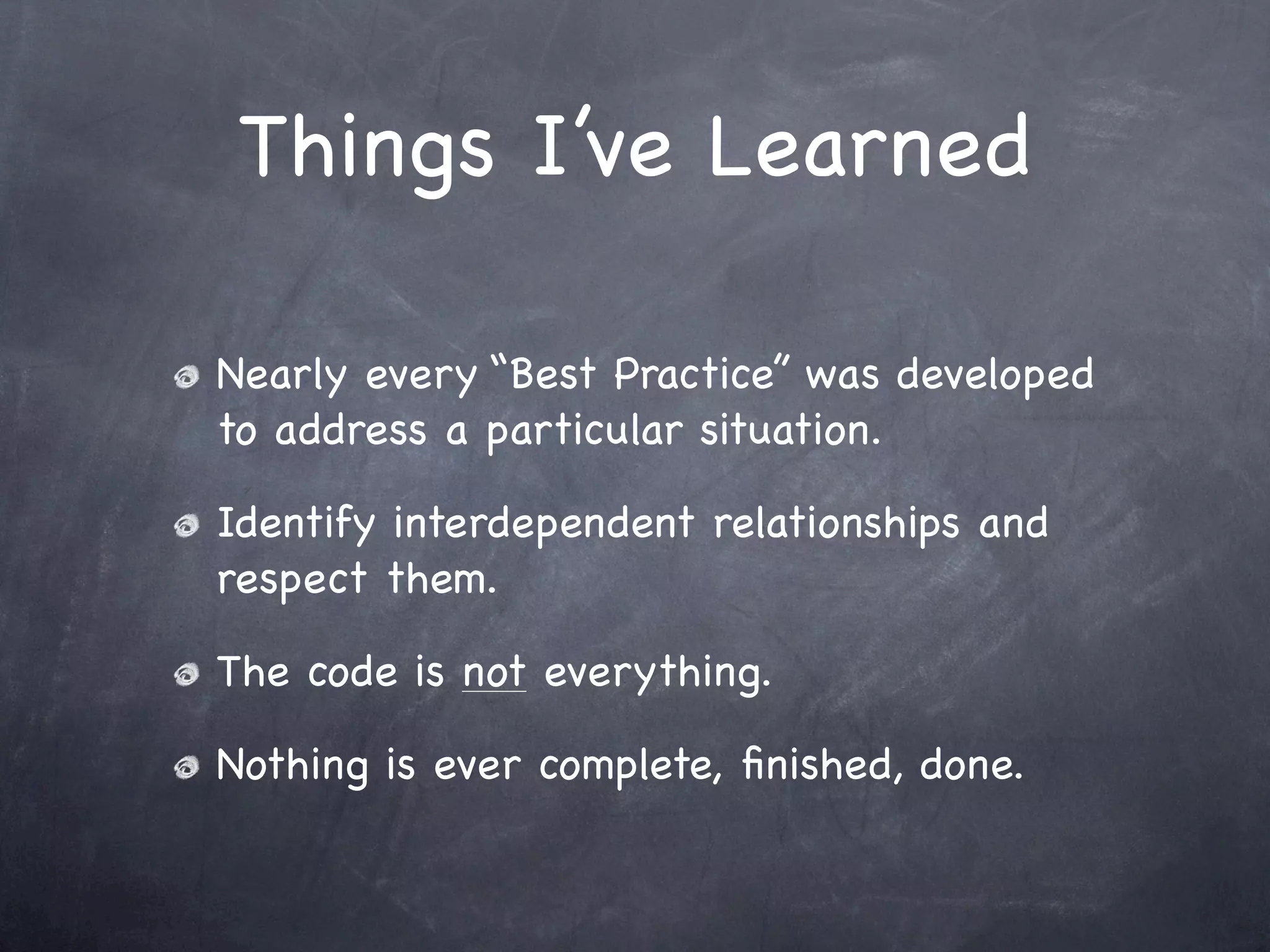 Things I’ve Learned

Nearly every “Best Practice” was developed
to address a particular situation.

Identify interdependent relationships and
respect them.

The code is not everything.

Nothing is ever complete, ﬁnished, done.
 