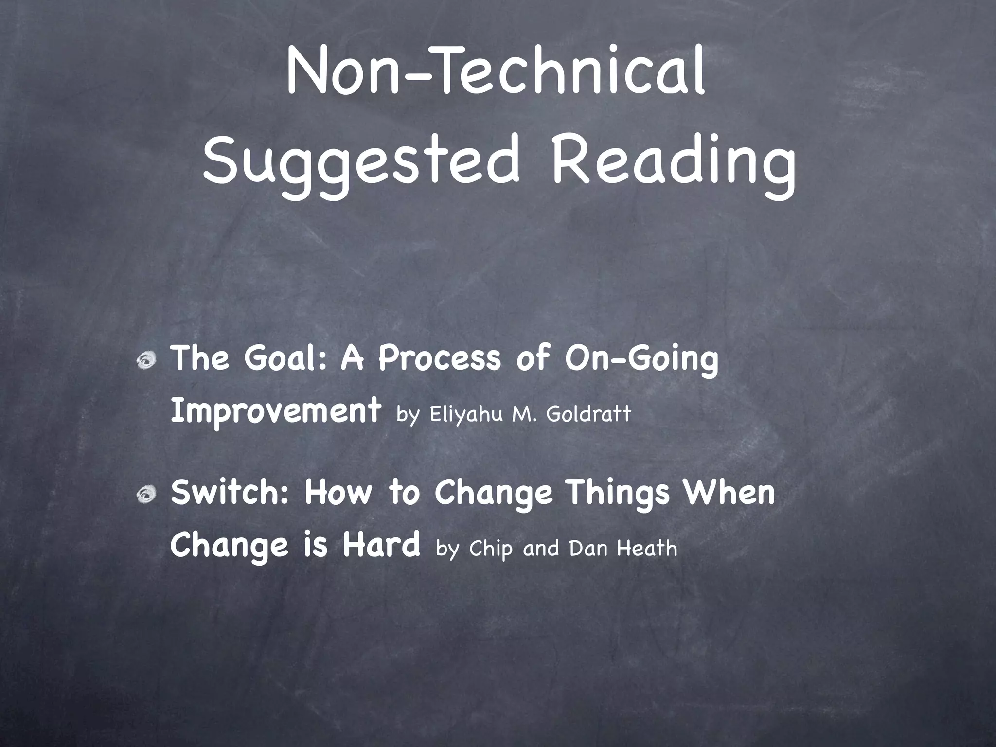 Non-Technical
 Suggested Reading

The Goal: A Process of On-Going
Improvement by Eliyahu M. Goldratt

Switch: How to Change Things When
Change is Hard by Chip and Dan Heath
 