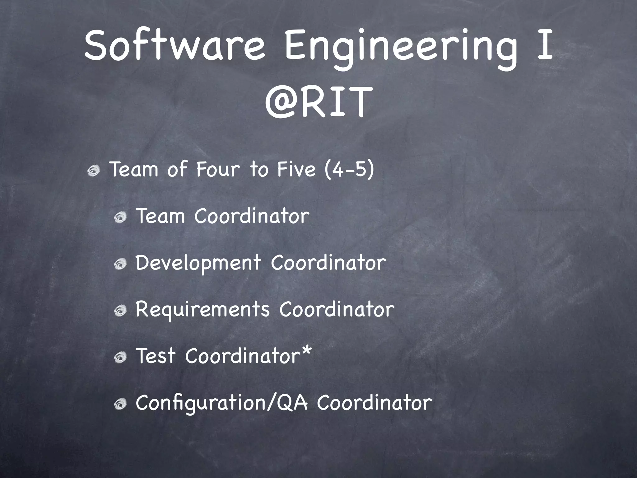 Software Engineering I
        @RIT
 Team of Four to Five (4-5)

   Team Coordinator

   Development Coordinator

   Requirements Coordinator

   Test Coordinator*

   Conﬁguration/QA Coordinator
 