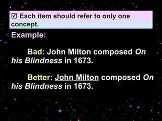 Example: Bad:  John Milton composed  On his Blindness  in 1673. Better:   John Milton  composed  On his Blindness  in 1673.    Each item should refer to only one concept. 