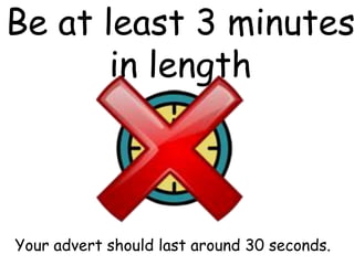 Be at least 3 minutes
in length
Your advert should last around 30 seconds.