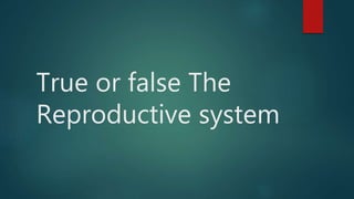 True or false The
Reproductive system
 