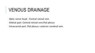 VENOUS DRAINAGE
Optic nerve head : Central ratinal vein
Orbital part: Central retinal vein,Pial plexus
Intracranial part: Pial plexus<anterior cerebral vein
 