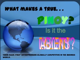 What makes a true. . .

                               PINOY?

These make Pinoy entrepreneurs globally competitive in the business
world.
 