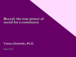 Reveal: the true power of social for e-commerce Vanina Delobelle, Ph.D. March 2011 