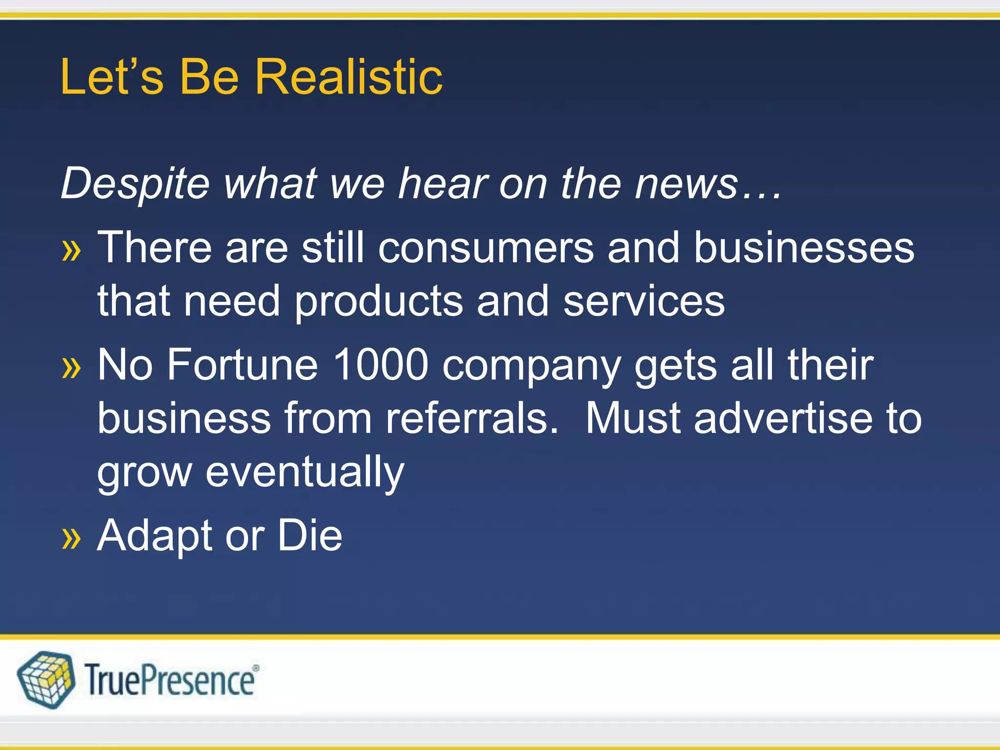 Let’s Be Realistic

Despite what we hear on the news…
» There are still consumers and businesses
  that need products and services
» No Fortune 1000 company gets all their
  business from referrals. Must advertise to
  grow eventually
» Adapt or Die
 