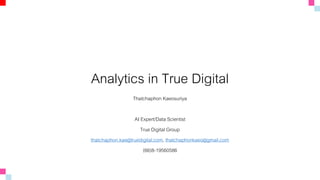 Analytics in True Digital
Thatchaphon Kaeosuriya
AI Expert/Data Scientist
True Digital Group
thatchaphon.kae@truedigital.com, thatchaphonkaeo@gmail.com
(66)8-19560586
 