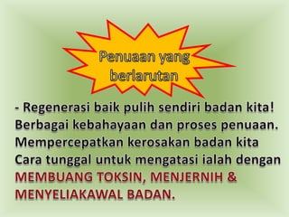 Penuaan yang       berlarutan- Regenerasibaikpulihsendiribadankita! Berbagaikebahayaandanprosespenuaan.MempercepatkankerosakanbadankitaCara tunggaluntukmengatasiialahdenganMEMBUANG TOKSIN, MENJERNIH & MENYELIAKAWAL BADAN.