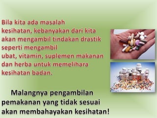 Bilakitaadamasalahkesihatan, kebanyakandarikitaakanmengambiltindakandrastiksepertimengambilubat, vitamin, suplemenmakanandanherbauntukmemeliharakesihatanbadan. Malangnyapengambilanpemakanan yang tidaksesuaiakanmembahayakankesihatan!