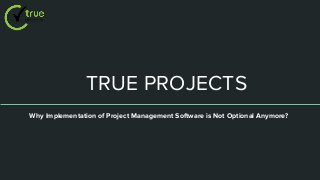 TRUE PROJECTS
Why Implementation of Project Management Software is Not Optional Anymore?
 