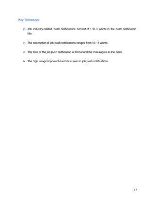 17
Key Takeaways:
➢ Job industry-related push notifications consist of 1 to 3 words in the push notification
title.
➢ The description of job push notifications ranges from 10-15 words.
➢ The tone of the job push notification is formal and the message is to the point.
➢ The high usage of powerful words is seen in job push notifications.
 
