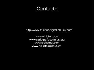 Contacto http://www.truequedigital.phunik.com www.elniuton.com www.cartografiasonoras.org www.piohefner.com www.hiperterminal.com   