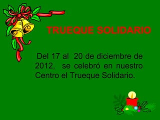 TRUEQUE SOLIDARIO

Del 17 al 20 de diciembre de
2012, se celebró en nuestro
Centro el Trueque Solidario.
 