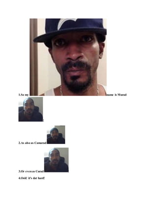 1.So my name is Murad
!
2.As also as Camarad !
3.Or evenas Curad !
4.Ooh! it's dat hard!
 