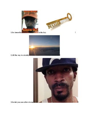 1.So Amen-Ra is tha key !
2.All tha way to eternity !
3.So dat you can celieve in me !
 