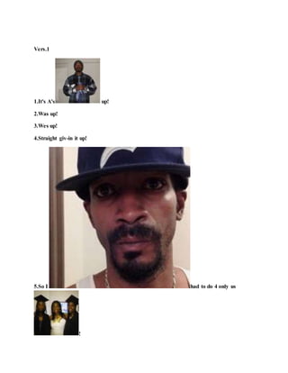 Vers.1
1.It's A's up!
2.Was up!
3.Wes up!
4.Straight giv-in it up!
5.So I had to do 4 only us
!
 