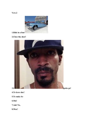 Vers.2
1.Ride in a four !
2.Close tha door!
3.I gotta go!
4.To leave doe!
5.To make fo-
6.Sho!
7.Anit No,
8.Moe!
 