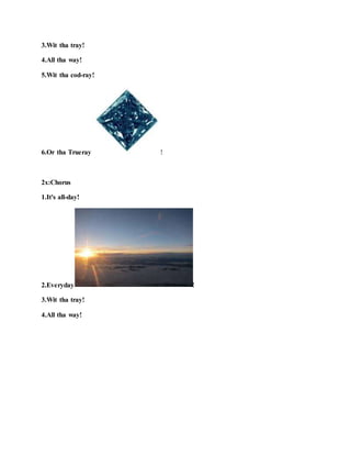 3.Wit tha tray!
4.All tha way!
5.Wit tha cod-ray!
6.Or tha Trueray !
2x:Chorus
1.It's all-day!
2.Everyday !
3.Wit tha tray!
4.All tha way!
 