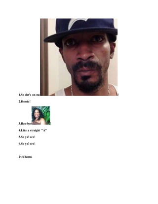 1.So dat's on me !
2.Homie!
3.Bay-bee !
4.Like a straight "A"
5.So ya! see!
6.So ya! see!
2x:Chorus
 