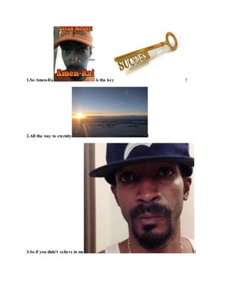 1.So Amen-Ra is tha key !
2.All tha way to eternity !
3.So if you didn’t celieve in me !
 