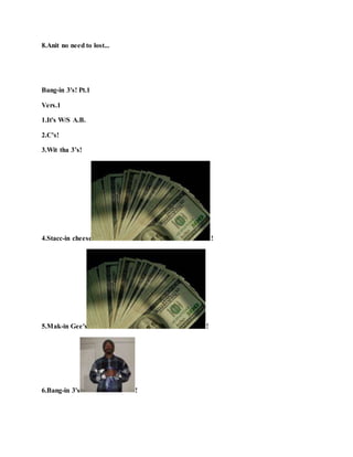 8.Anit no need to lost...
Bang-in 3's! Pt.1
Vers.1
1.It's W/S A.B.
2.C’s!
3.Wit tha 3’s!
4.Stacc-in cheese !
5.Mak-in Gee's !
6.Bang-in 3's !
 