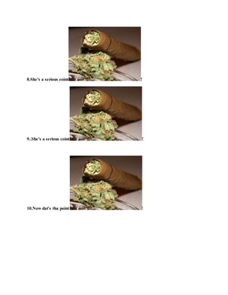 8.She's a serious coint !
9..She's a serious coint !
10.Now dat's tha point !
 