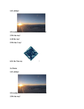 1.It's all-day!
2.Everyda y!
3.Wit tha tray!
4.All tha way!
5.Wit tha C-ray!
6.Or tha True-ray !
2x:Chorus
1.It's all-day!
2.Everyday !
3.Wit tha tray!
 